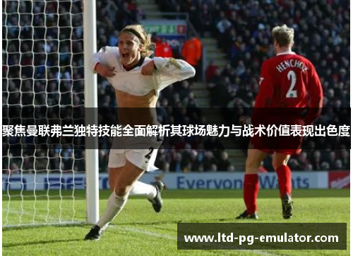 聚焦曼联弗兰独特技能全面解析其球场魅力与战术价值表现出色度 聚焦曼联弗兰独特技能全面解析其球场魅力与战术价值表现出色度