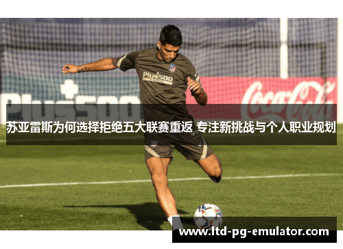 苏亚雷斯为何选择拒绝五大联赛重返 专注新挑战与个人职业规划 苏亚雷斯为何选择拒绝五大联赛重返 专注新挑战与个人职业规划