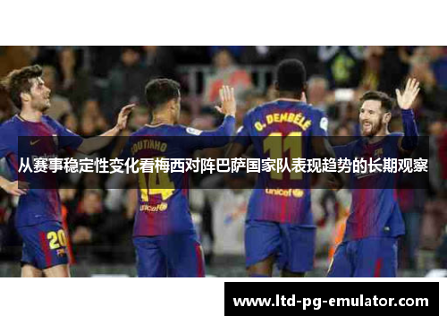 从赛事稳定性变化看梅西对阵巴萨国家队表现趋势的长期观察