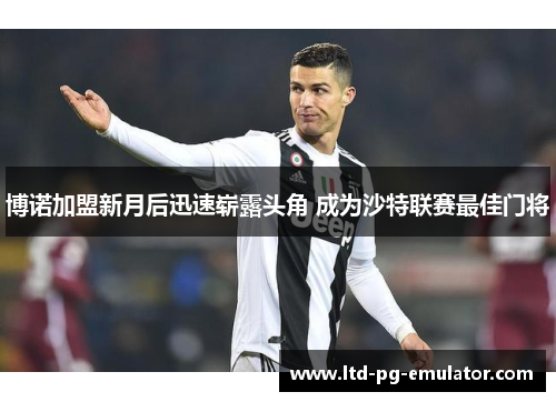 博诺加盟新月后迅速崭露头角 成为沙特联赛最佳门将