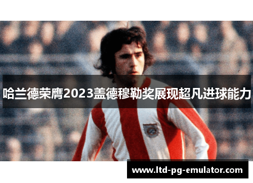 哈兰德荣膺2023盖德穆勒奖展现超凡进球能力