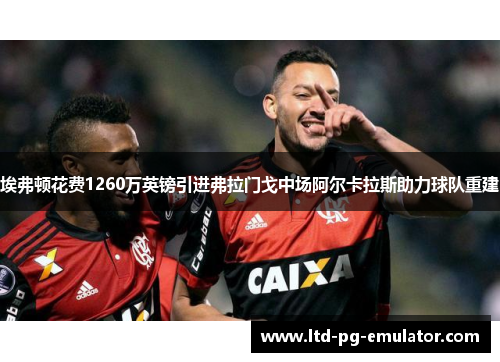 埃弗顿花费1260万英镑引进弗拉门戈中场阿尔卡拉斯助力球队重建