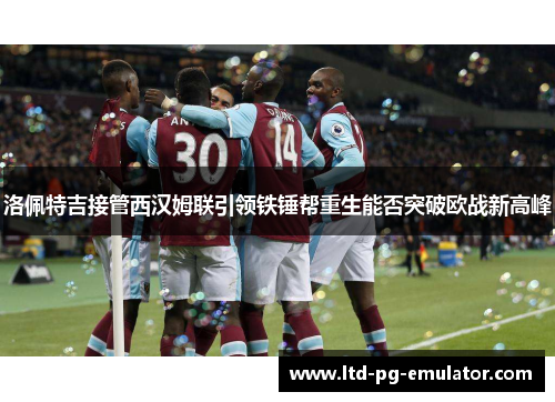 洛佩特吉接管西汉姆联引领铁锤帮重生能否突破欧战新高峰