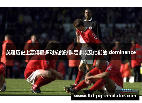 英超历史上赢得最多对抗的球队是谁以及他们的 dominance 英超历史上赢得最多对抗的球队是谁以及他们的 dominance